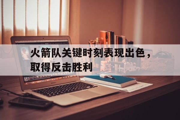 关于火箭队关键时刻表现出色，取得反击胜利的信息