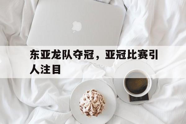 bet9-东亚龙队夺冠，亚冠比赛引人注目(东亚龙队夺冠,亚冠比赛引人注目的是谁)