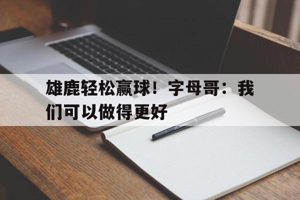 九州娱乐-雄鹿主帅字母哥取得很好进展 但无复出时间表