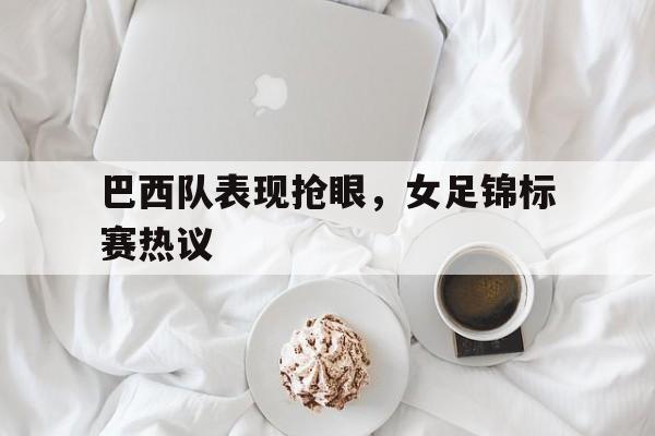 关于巴西队表现抢眼,女足锦标赛热议的信息 关于巴西队表现抢眼,女足锦标赛热议的信息