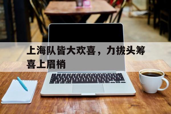 上海队皆大欢喜，力拔头筹喜上眉梢的简单介绍