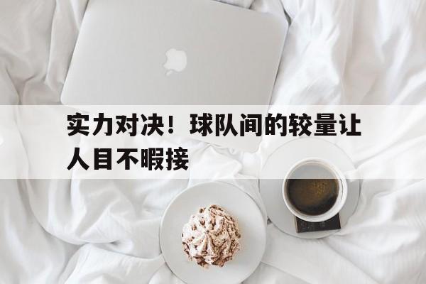 包含实力对决！球队间的较量让人目不暇接的词条