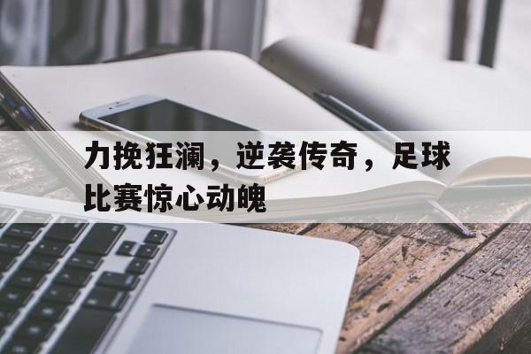 力挽狂澜，逆袭传奇，足球比赛惊心动魄的简单介绍