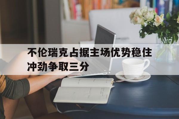 包含不伦瑞克占据主场优势稳住冲劲争取三分的词条